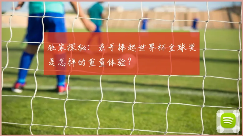 独家探秘：亲手捧起世界杯金球奖是怎样的重量体验？