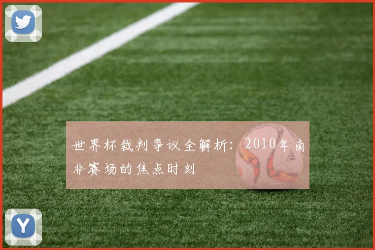 世界杯裁判争议全解析：2010年南非赛场的焦点时刻