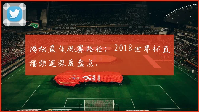 揭秘最佳观赛路径：2018世界杯直播频道深度盘点。