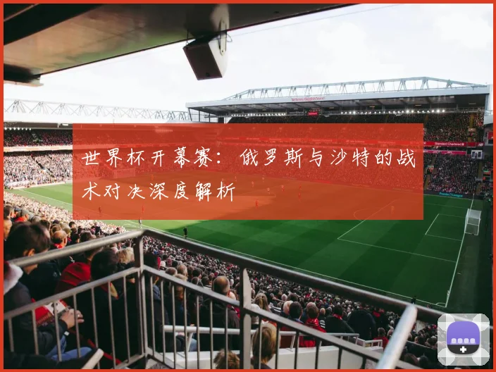 世界杯开幕赛：俄罗斯与沙特的战术对决深度解析